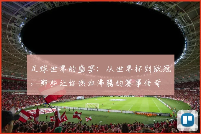 足球世界的盛宴：从世界杯到欧冠，那些让你热血沸腾的赛事传奇