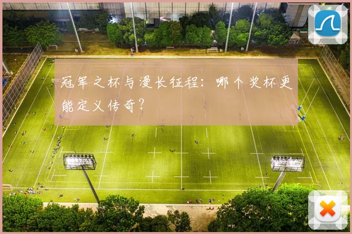 冠军之杯与漫长征程:哪个奖杯更能定义传奇?