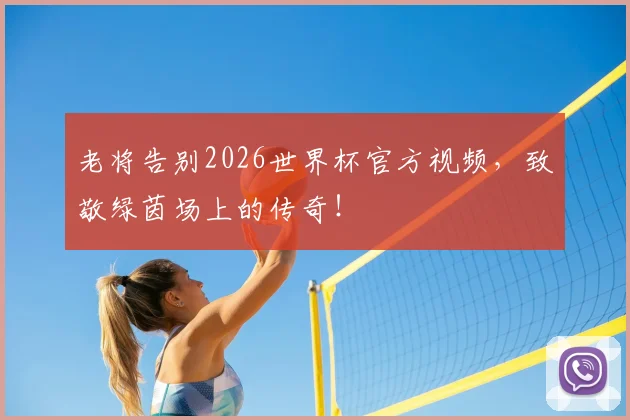 老将告别2026世界杯官方视频,致敬绿茵场上的传奇!