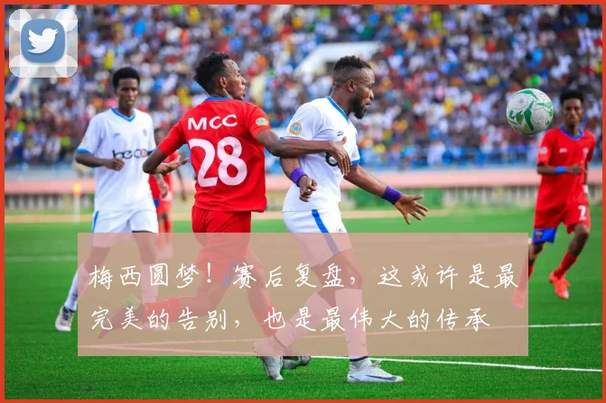 梅西圆梦！赛后复盘，这或许是最完美的告别，也是最伟大的传承