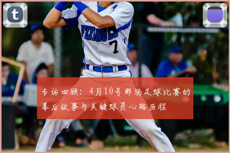 专访回顾：4月10号那场足球比赛的幕后故事与关键球员心路历程
