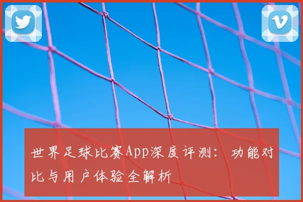 世界足球比赛App深度评测：功能对比与用户体验全解析