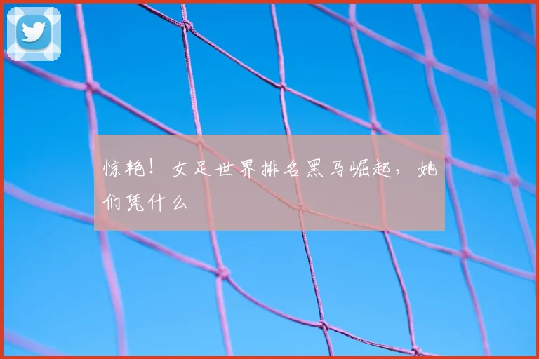 惊艳!女足世界排名黑马崛起,她们凭什么