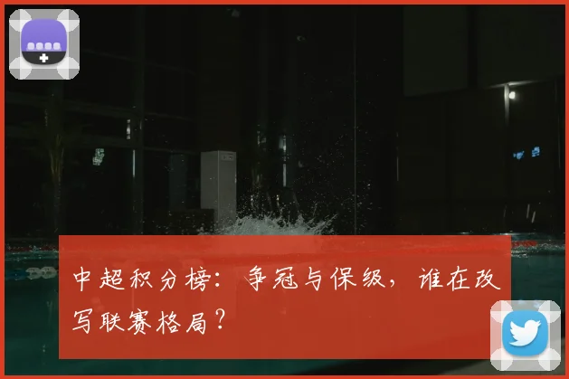 中超积分榜：争冠与保级，谁在改写联赛格局？