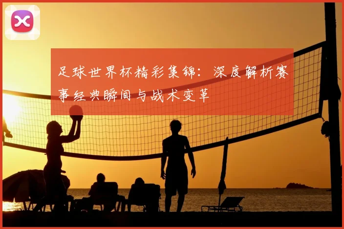 足球世界杯精彩集锦：深度解析赛事经典瞬间与战术变革