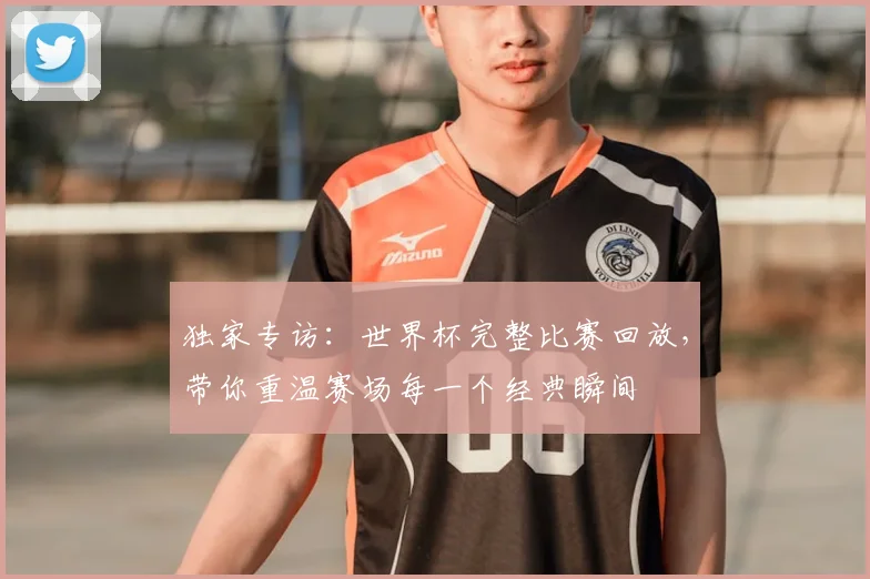 独家专访：世界杯完整比赛回放，带你重温赛场每一个经典瞬间
