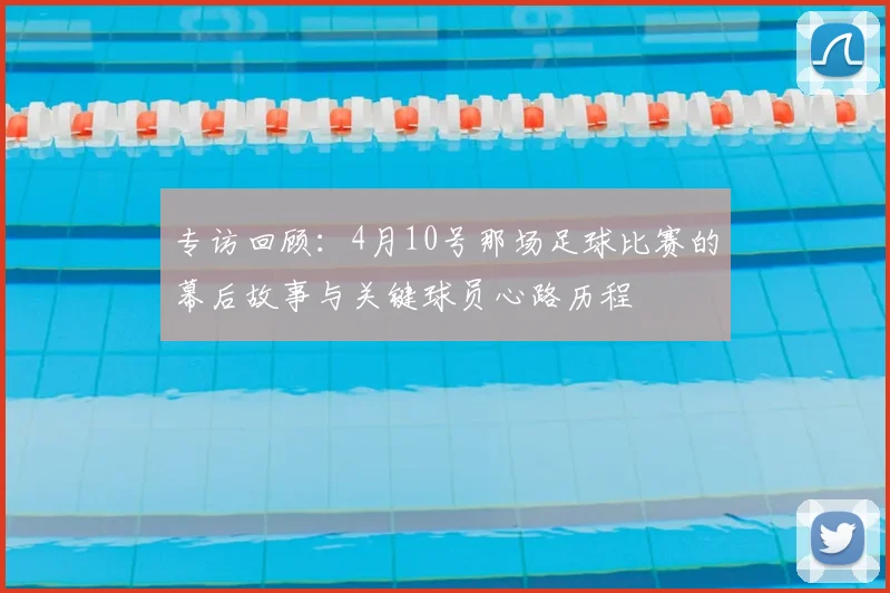 专访回顾：4月10号那场足球比赛的幕后故事与关键球员心路历程