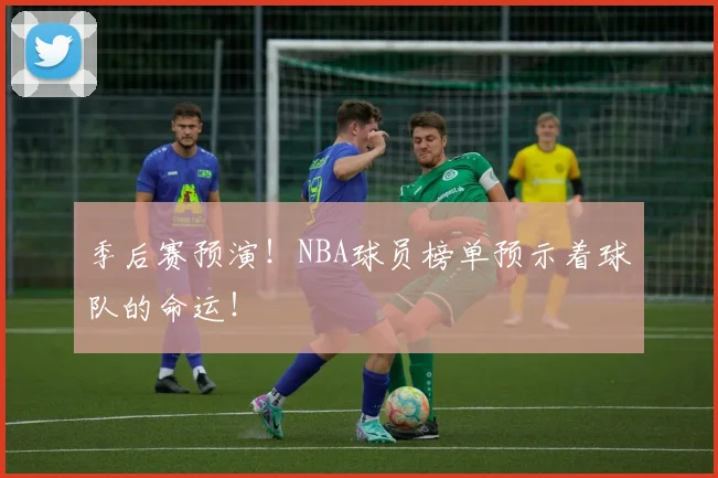 季后赛预演！NBA球员榜单预示着球队的命运！
