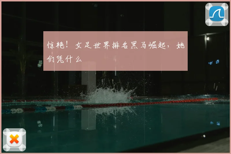 惊艳！女足世界排名黑马崛起，她们凭什么