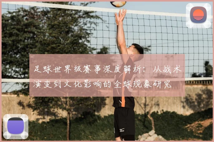 足球世界级赛事深度解析：从战术演变到文化影响的全球现象研究