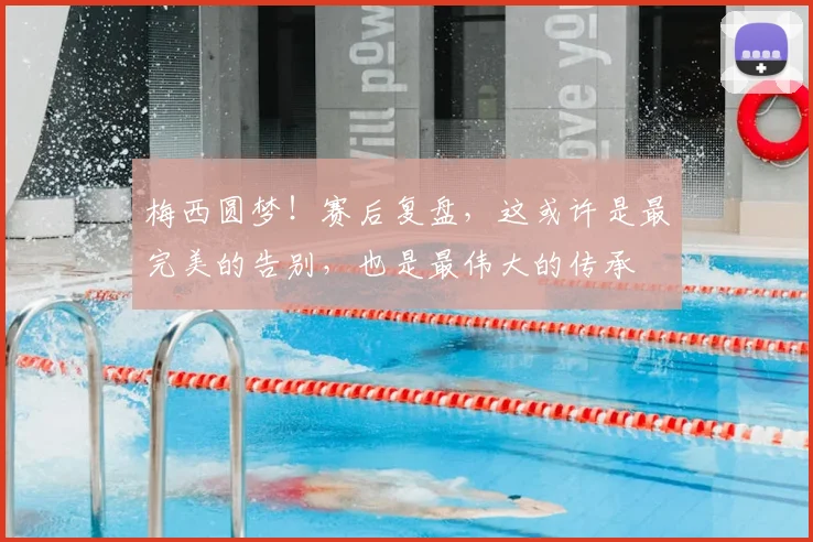 梅西圆梦！赛后复盘，这或许是最完美的告别，也是最伟大的传承