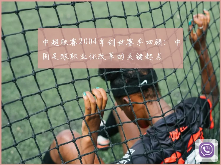 中超联赛2004年创世赛季回顾：中国足球职业化改革的关键起点