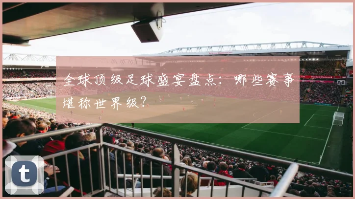 全球顶级足球盛宴盘点：哪些赛事堪称世界级？