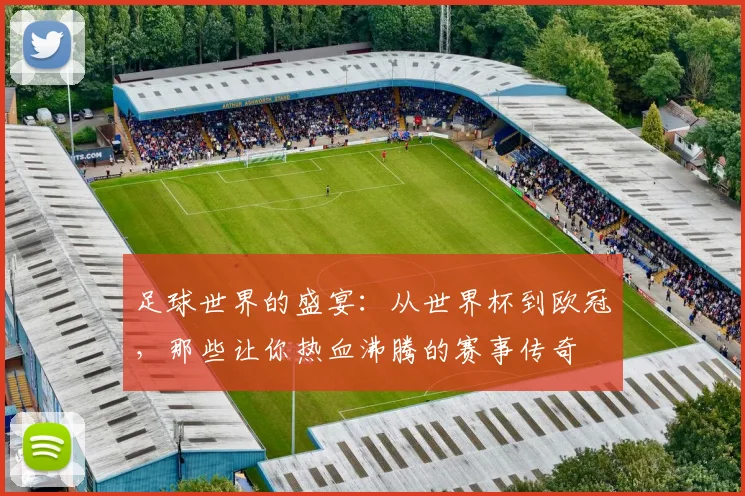 足球世界的盛宴：从世界杯到欧冠，那些让你热血沸腾的赛事传奇