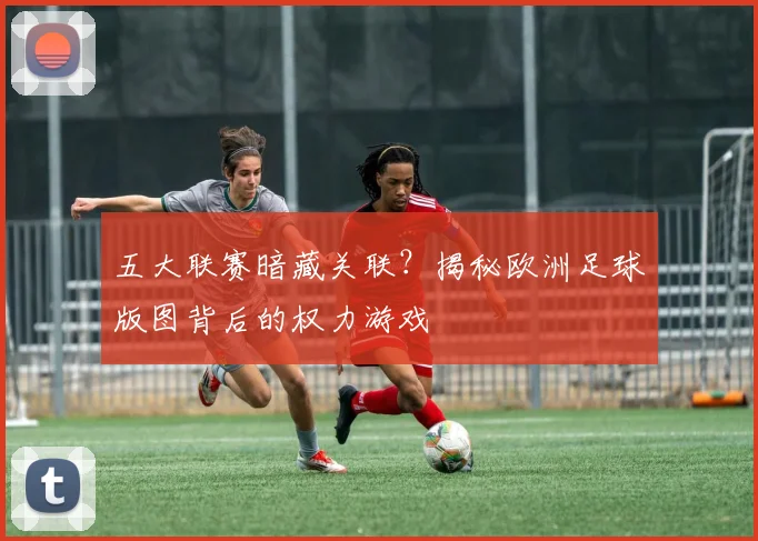 五大联赛暗藏关联？揭秘欧洲足球版图背后的权力游戏