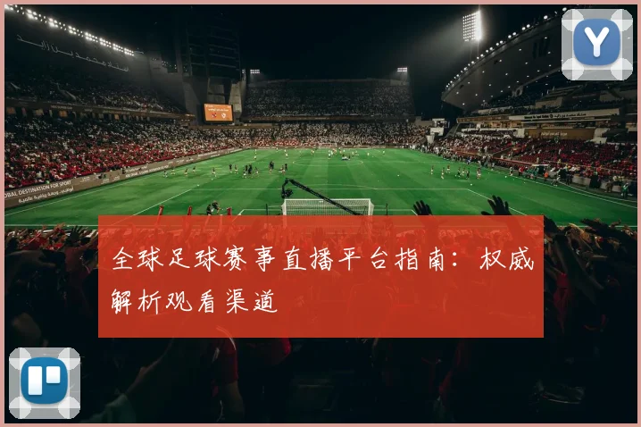 全球足球赛事直播平台指南：权威解析观看渠道